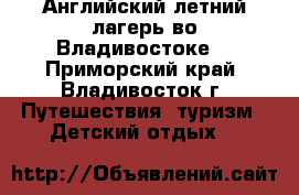 Английский летний лагерь во Владивостоке! - Приморский край, Владивосток г. Путешествия, туризм » Детский отдых   